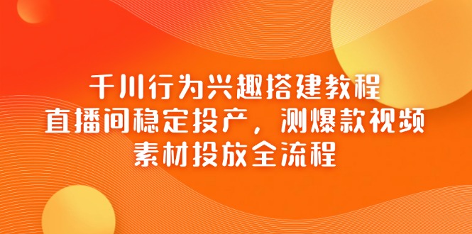 千川行为兴趣搭建教程,直播间稳定投产,测爆款视频,素材投放全流程-慧阅轩