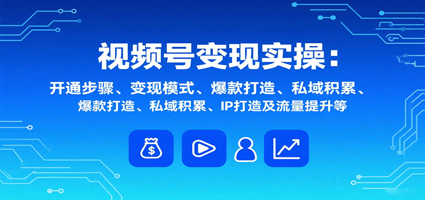 视频号变现实操,含开通步骤、变现模式、爆款打造、私域积累、IP打造及流量提升等-慧阅轩