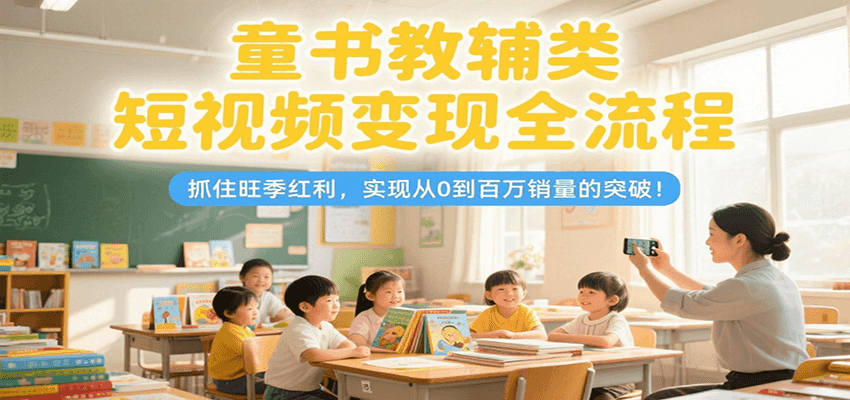 童书教辅类短视频变现全流程，抓住旺季红利，实现从0到百万销量的突破！-慧阅轩