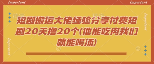 短剧搬运大佬经验分享付费短剧20天撸20个(他能吃肉我们就能喝汤)-慧阅轩