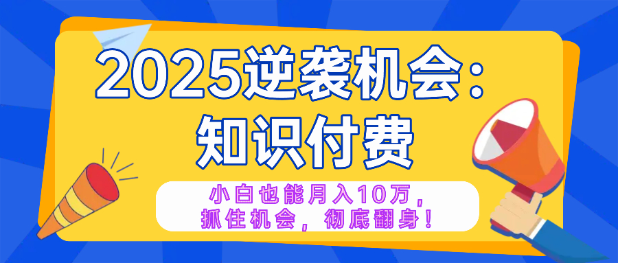 2025逆袭项目——知识付费，小白也能月入10万年入百万，抓住机会彻底翻...-慧阅轩