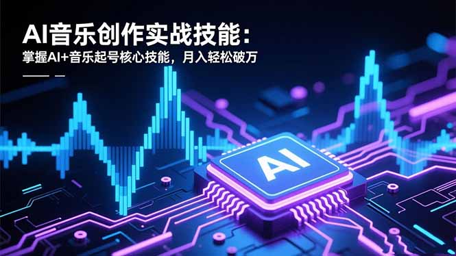 AI音乐创作实战技能：掌握AI+音乐起号核心技能，月入轻松破万-慧阅轩