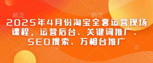 2025年4月份淘宝全套运营现场课程,运营后台、关键词推广、SEO搜索、万相台推广-慧阅轩