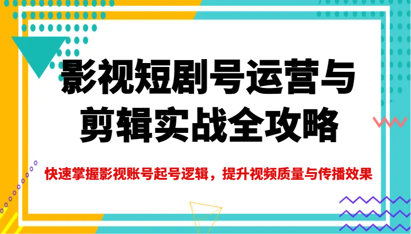 影视短剧号运营与剪辑实战全攻略,快速掌握影视账号起号逻辑,提升视频质量与传播效果-慧阅轩