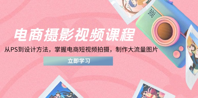 电商摄影视频课程，从PS到设计方法，掌握电商短视频拍摄，制作大流量图片-慧阅轩