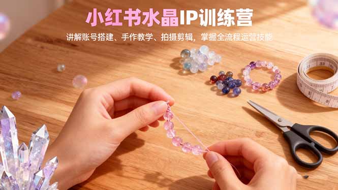 小红书水晶IP训练营,讲解账号搭建、手作教学、拍摄剪辑,全流程运营技能-慧阅轩