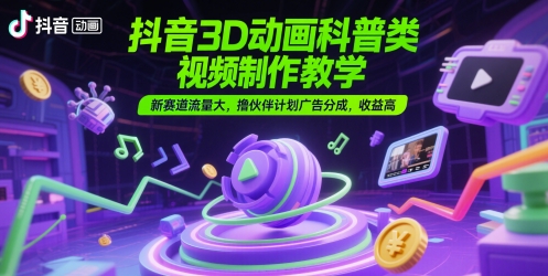 抖音3D动画科普类视频制作教学，新赛道流量大，撸伙伴计划广告分成，收益高-慧阅轩