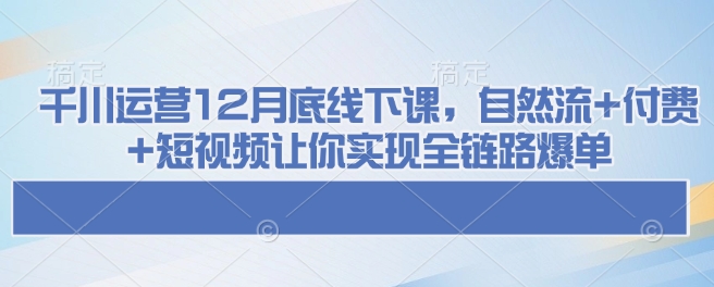 千川运营12月底线下课,自然流+付费+短视频让你实现全链路爆单-慧阅轩