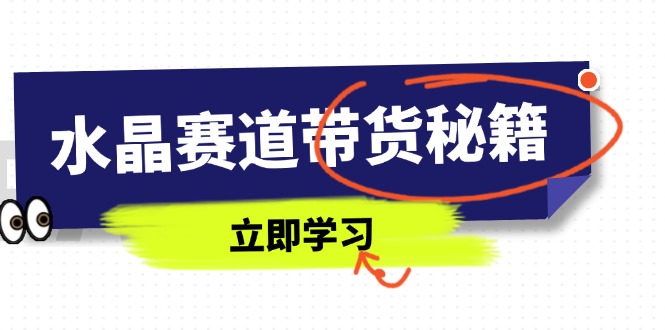 水晶赛道带货秘籍,国学结合、短视频起号、拍摄技巧、直播话术等内容-慧阅轩