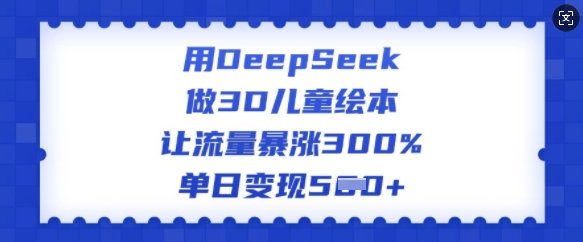 用DeepSeek做3D儿童绘本,让流量暴涨300%,单日变现多张-慧阅轩