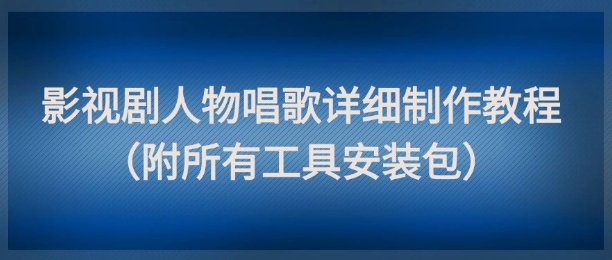 影视剧人物唱歌详细制作教程,点赞量动辄几十W(附所有工具安装包)-慧阅轩