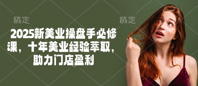 2025新美业操盘手必修课,十年美业经验萃取,助力门店盈利-慧阅轩