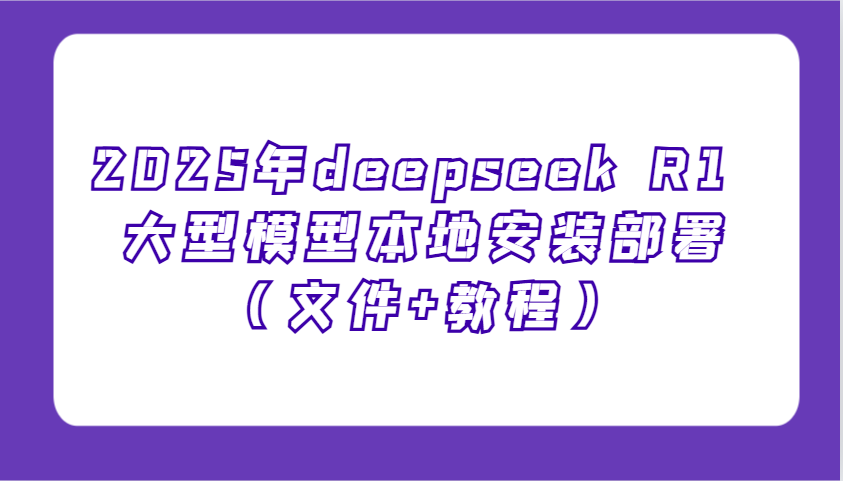 2025年deepseek R1 大型模型本地安装部署(文件+教程)，新手也能快速上手！-慧阅轩