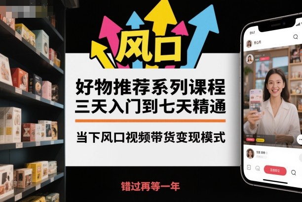 好物推荐系列课程，三天入门到七天精通，当下风口视频带货变现模式-慧阅轩