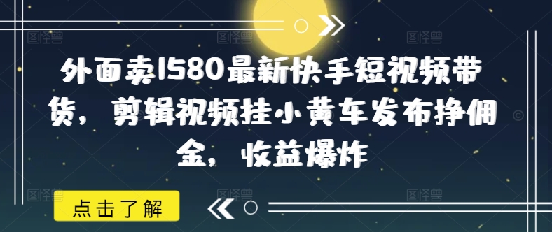 外面卖1580最新快手短视频带货,剪辑视频挂小黄车发布挣佣金,收益爆炸-慧阅轩