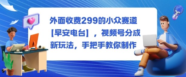 外面收费299的小众赛道【早安电台】,视频号分成新玩法,手把手教你制作-慧阅轩
