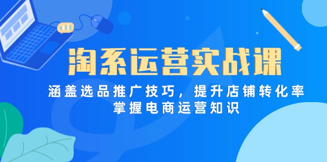 淘系运营实战课，涵盖选品推广技巧，提升店铺转化率，掌握电商运营知识-慧阅轩