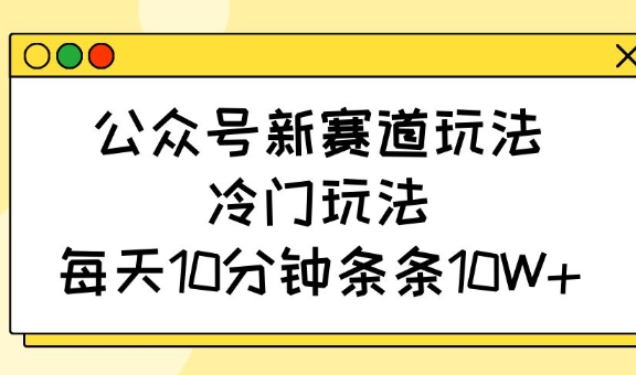公众号新赛道玩法,冷门玩法,每天10分钟条条10W+-慧阅轩