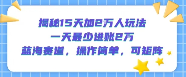 揭秘15天加2W人玩法,一天最少2万进账,蓝海赛道,操作简单,可矩阵-慧阅轩