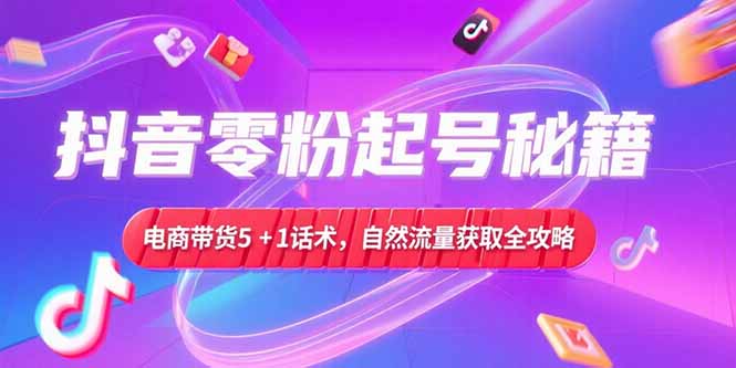 抖音零粉起号秘籍，电商带货5+1话术，自然流量获取实操流程-慧阅轩