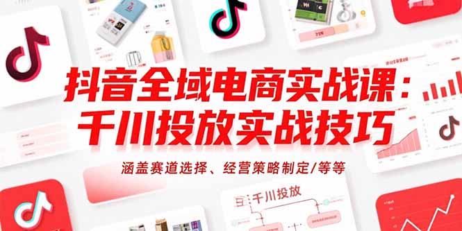 抖音全域电商实战课:千川投放实战技巧,涵盖赛道选择、经营策略制定/等等-慧阅轩