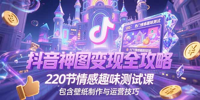 抖音神图变现全攻略,220节情感趣味测试课,包含壁纸制作与运营技巧-慧阅轩