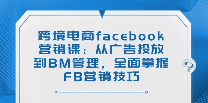 跨境电商facebook营销课：从广告投放到BM管理，全面掌握FB营销技巧-慧阅轩