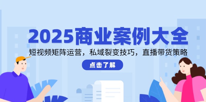 2025商业案例大全,短视频矩阵运营,私域裂变技巧,直播带货策略-慧阅轩
