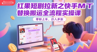 红果短剧拉新之快手MT替换搬运全流程实操课,零粉上车,日入多张-慧阅轩