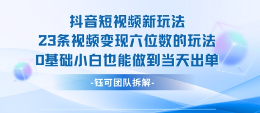 抖音短视频新玩法,23条视频变现六位数,0基础小白也能做到当天出单-慧阅轩