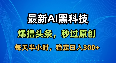 最新AI黑科技撸头条收益软件，无需指令，原创度直接拉满，每日稳定收益3张【揭秘】-慧阅轩