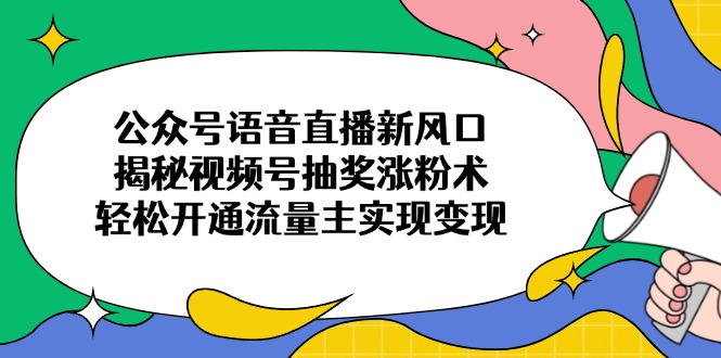 公众号语音直播新风口,揭秘视频号抽奖涨粉术,轻松开通流量主实现变现-慧阅轩