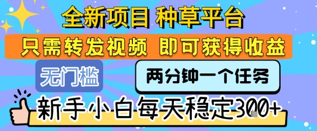 全新项目 种草平台 只需要转发任务视频 即可获得收益 新手小白每天稳定3张+【揭秘】-慧阅轩