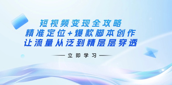 短视频变现全攻略：精准定位+爆款脚本创作，让流量从泛到精层层穿透-慧阅轩