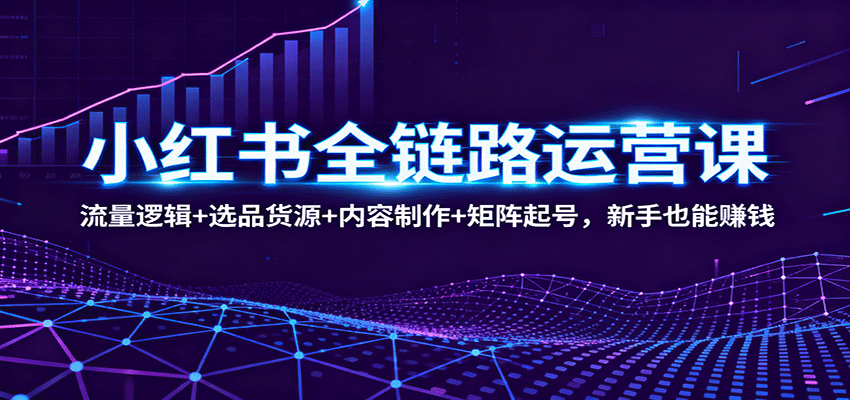 小红书全链路运营课:流量逻辑+选品货源+内容制作+矩阵起号,新手也能赚钱-慧阅轩