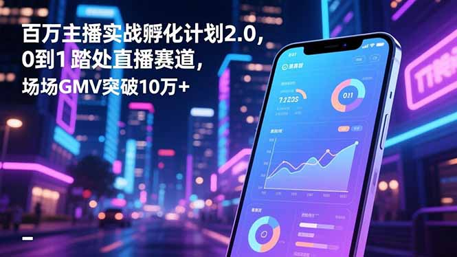 百万主播实战孵化计划2.0,0到1踏入直播赛道,场均GMV突破10万+-慧阅轩