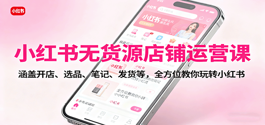 小红书无货源店铺运营课:涵盖开店、选品、笔记、发货等,全方位教你玩转小红书-慧阅轩