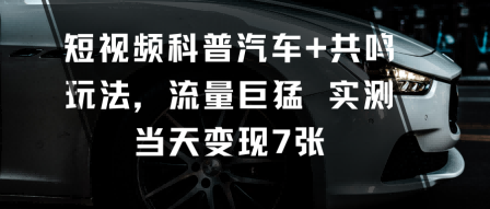 短视频科普汽车+共鸣玩法,流量巨猛实测当天变现7张-慧阅轩