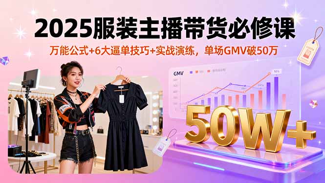 2025服装主播带货必修课，万能公式+6大逼单技巧+实战演练，单场GMV破50万-慧阅轩