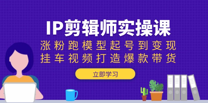 IP剪辑师实操课:涨粉跑模型起号到变现,挂车视频打造爆款带货-慧阅轩