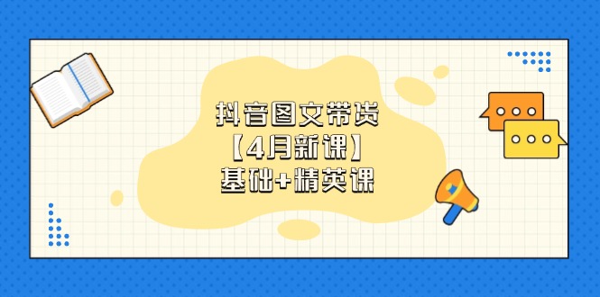 抖音图文带货【4月新课】基础+精英课:0基础小白必学 掌握各赛道带货技巧-慧阅轩