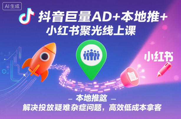 抖音巨量AD+本地推+小红书聚光线上课,解决投放疑难杂症问题,高效低成本拿客-慧阅轩