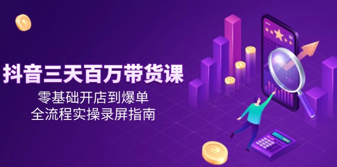 抖音三天百万带货课，零基础开店到爆单，全流程实操录屏指南-慧阅轩