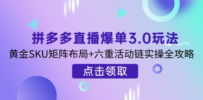 拼多多直播爆单3.0玩法解析，黄金SKU矩阵布局+六重活动链实操全攻略-慧阅轩
