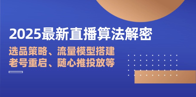 2025最新直播算法解密:选品策略、流量模型搭建、老号重启、随心推投放等-慧阅轩