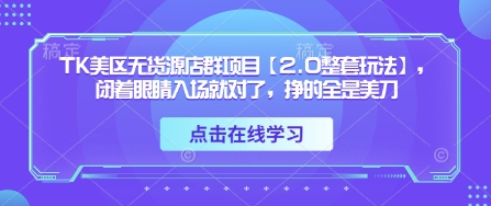 TK美区无货源店群项目【2.0整套玩法】，闭着眼睛入场就对了，挣的全是美刀-慧阅轩