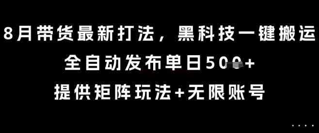 8月带货最新打法，黑科技一键搬运，全自动发布单日5张+，提供矩阵玩法+无限账号【揭秘】-慧阅轩