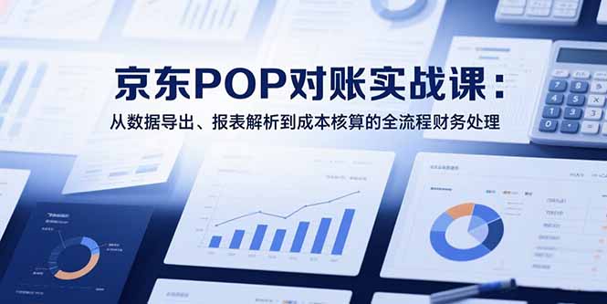 2025京东POP对账实战课:从数据导出、报表解析到成本核算的全流程财务处理-慧阅轩