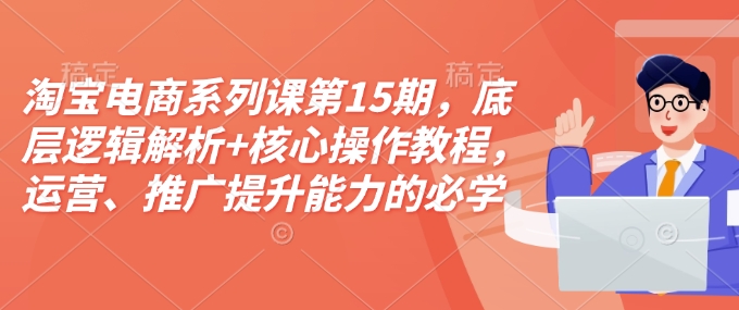 淘宝电商系列课第15期,底层逻辑解析+核心操作教程,运营、推广提升能力的必学课程+配套资料-慧阅轩