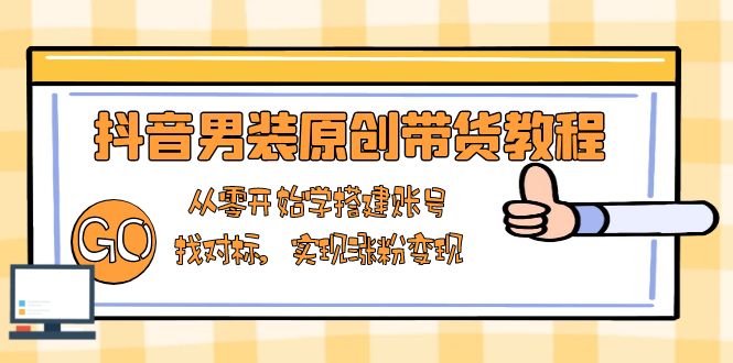 抖音男装原创带货教程：从零开始学搭建账号，找对标，实现涨粉变现-慧阅轩